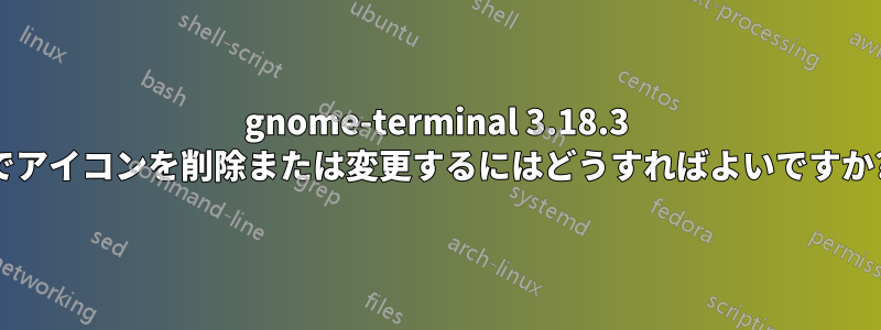 gnome-terminal 3.18.3 でアイコンを削除または変更するにはどうすればよいですか?