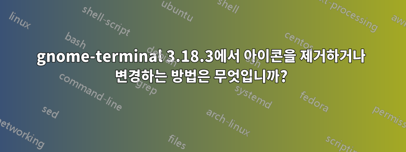 gnome-terminal 3.18.3에서 아이콘을 제거하거나 변경하는 방법은 무엇입니까?