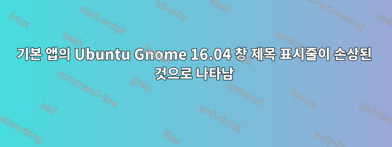 기본 앱의 Ubuntu Gnome 16.04 창 제목 표시줄이 손상된 것으로 나타남