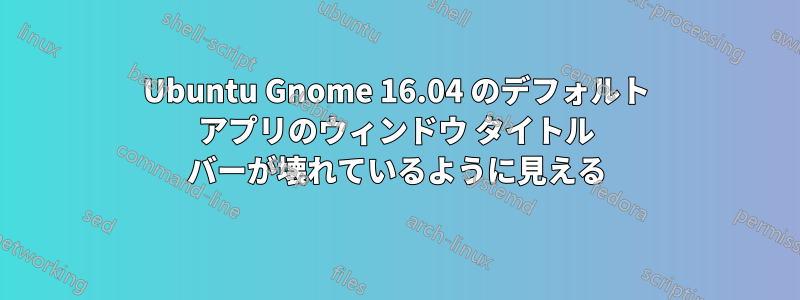 Ubuntu Gnome 16.04 のデフォルト アプリのウィンドウ タイトル バーが壊れているように見える