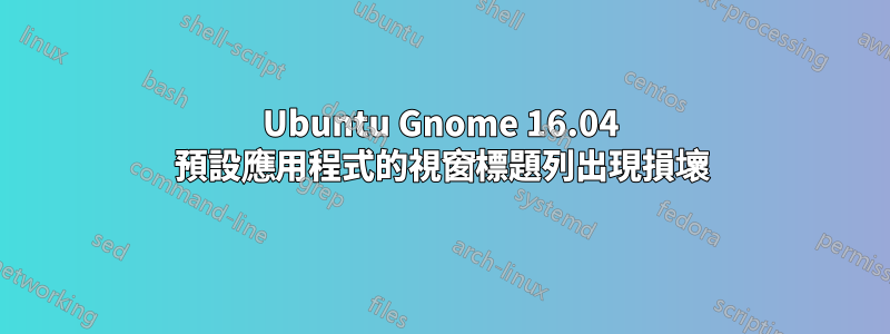 Ubuntu Gnome 16.04 預設應用程式的視窗標題列出現損壞