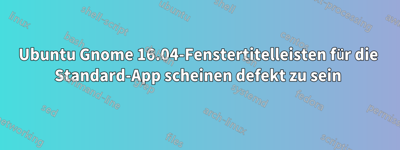 Ubuntu Gnome 16.04-Fenstertitelleisten für die Standard-App scheinen defekt zu sein