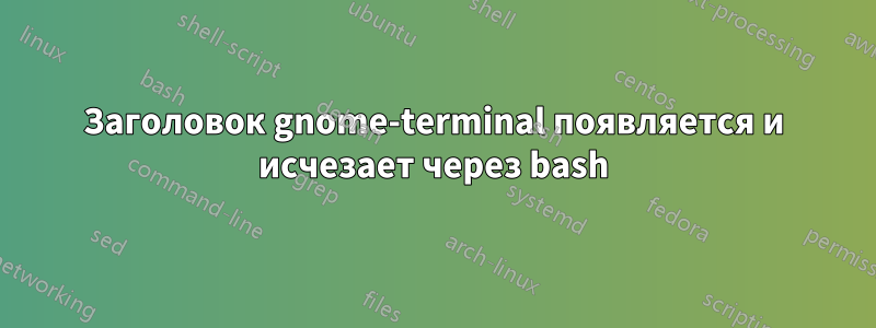 Заголовок gnome-terminal появляется и исчезает через bash