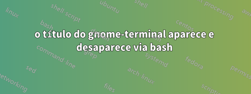 o título do gnome-terminal aparece e desaparece via bash