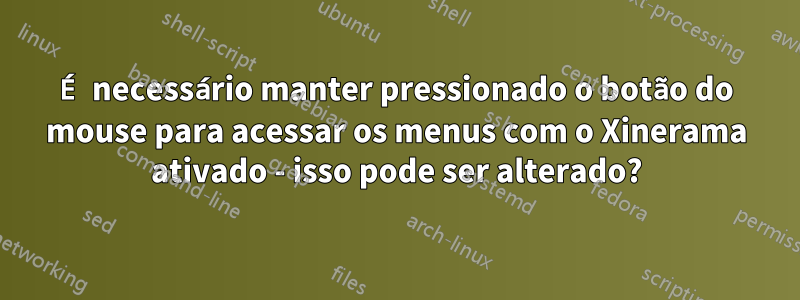 É necessário manter pressionado o botão do mouse para acessar os menus com o Xinerama ativado - isso pode ser alterado?