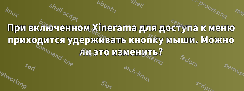 При включенном Xinerama для доступа к меню приходится удерживать кнопку мыши. Можно ли это изменить?