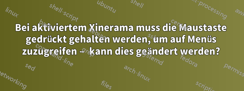 Bei aktiviertem Xinerama muss die Maustaste gedrückt gehalten werden, um auf Menüs zuzugreifen – kann dies geändert werden?