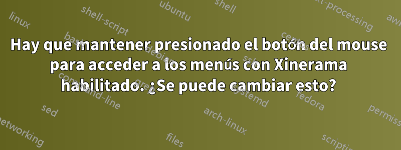 Hay que mantener presionado el botón del mouse para acceder a los menús con Xinerama habilitado. ¿Se puede cambiar esto?