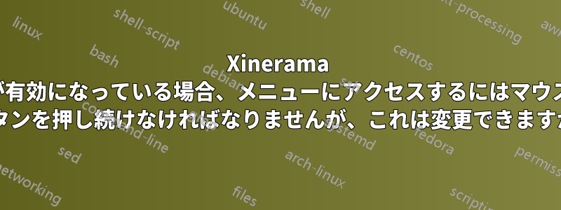 Xinerama が有効になっている場合、メニューにアクセスするにはマウス ボタンを押し続けなければなりませんが、これは変更できますか?