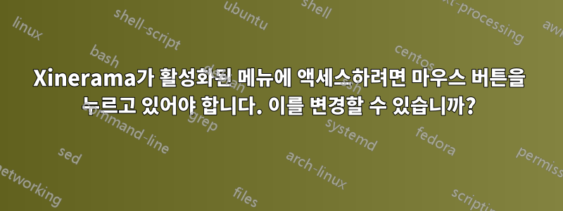 Xinerama가 활성화된 메뉴에 액세스하려면 마우스 버튼을 누르고 있어야 합니다. 이를 변경할 수 있습니까?