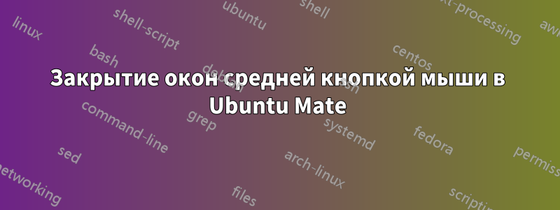 Закрытие окон средней кнопкой мыши в Ubuntu Mate