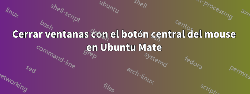 Cerrar ventanas con el botón central del mouse en Ubuntu Mate