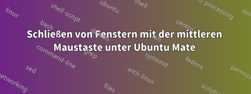 Schließen von Fenstern mit der mittleren Maustaste unter Ubuntu Mate