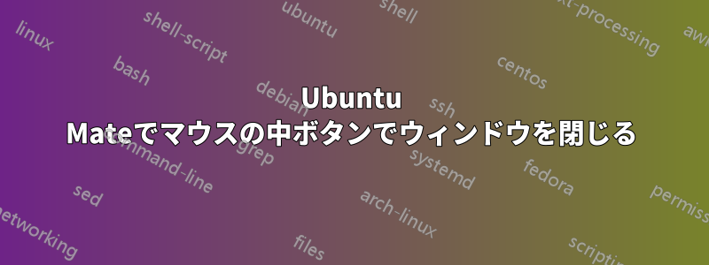 Ubuntu Mateでマウスの中ボタンでウィンドウを閉じる