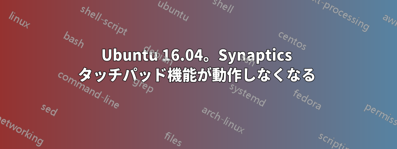 Ubuntu 16.04。Synaptics タッチパッド機能が動作しなくなる