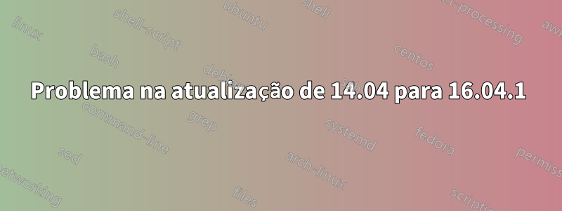 Problema na atualização de 14.04 para 16.04.1