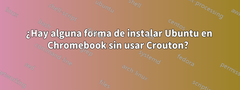 ¿Hay alguna forma de instalar Ubuntu en Chromebook sin usar Crouton? 