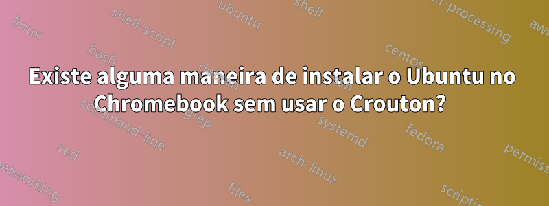 Existe alguma maneira de instalar o Ubuntu no Chromebook sem usar o Crouton? 