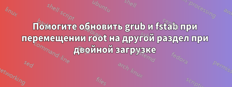 Помогите обновить grub и fstab при перемещении root на другой раздел при двойной загрузке