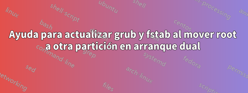 Ayuda para actualizar grub y fstab al mover root a otra partición en arranque dual