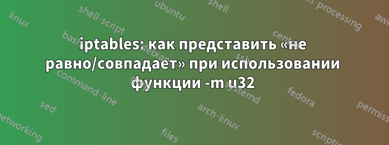 iptables: как представить «не равно/совпадает» при использовании функции -m u32