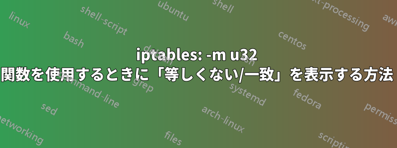 iptables: -m u32 関数を使用するときに「等しくない/一致」を表示する方法