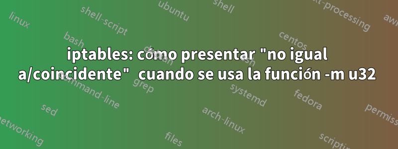 iptables: cómo presentar "no igual a/coincidente" cuando se usa la función -m u32