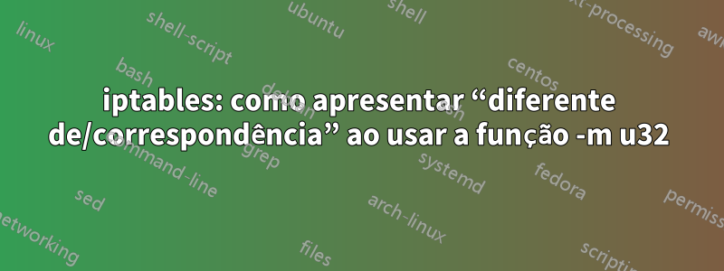 iptables: como apresentar “diferente de/correspondência” ao usar a função -m u32