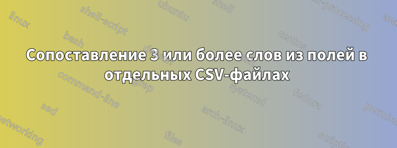 Сопоставление 3 или более слов из полей в отдельных CSV-файлах