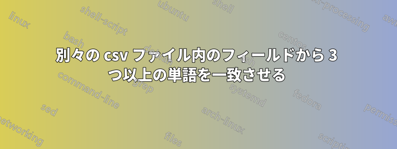 別々の csv ファイル内のフィールドから 3 つ以上の単語を一致させる