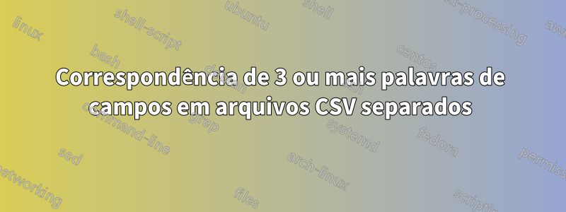 Correspondência de 3 ou mais palavras de campos em arquivos CSV separados