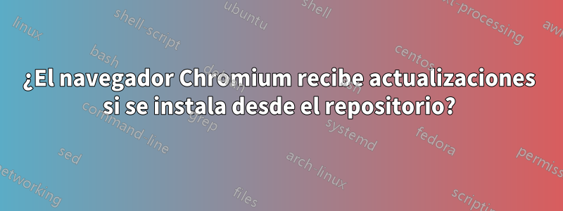 ¿El navegador Chromium recibe actualizaciones si se instala desde el repositorio?