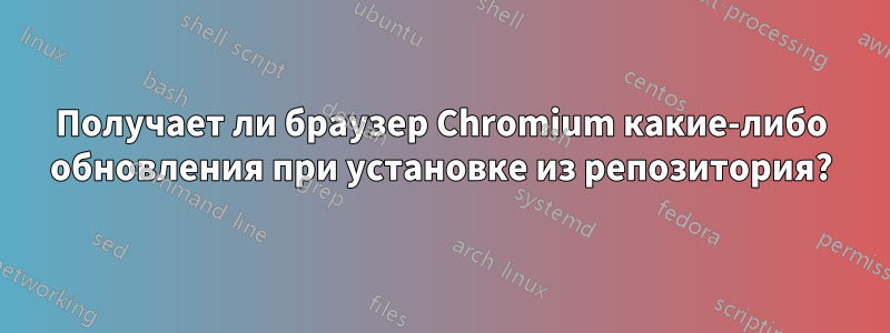 Получает ли браузер Chromium какие-либо обновления при установке из репозитория?