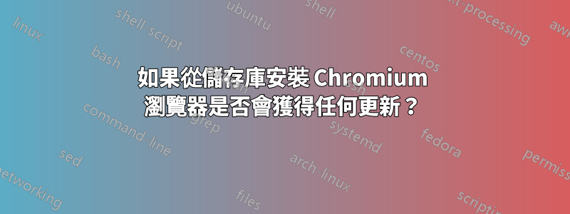 如果從儲存庫安裝 Chromium 瀏覽器是否會獲得任何更新？