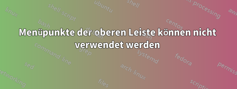 Menüpunkte der oberen Leiste können nicht verwendet werden