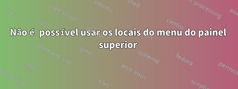 Não é possível usar os locais do menu do painel superior