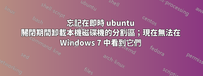 忘記在即時 ubuntu 關閉期間卸載本機磁碟機的分割區；現在無法在 Windows 7 中看到它們