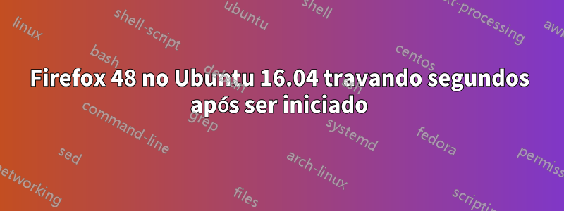 Firefox 48 no Ubuntu 16.04 travando segundos após ser iniciado