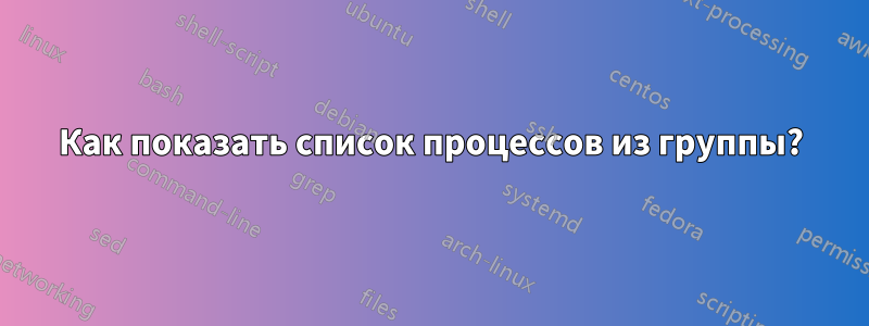 Как показать список процессов из группы?