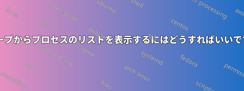 グループからプロセスのリストを表示するにはどうすればいいですか?