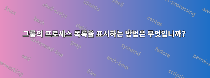 그룹의 프로세스 목록을 표시하는 방법은 무엇입니까?