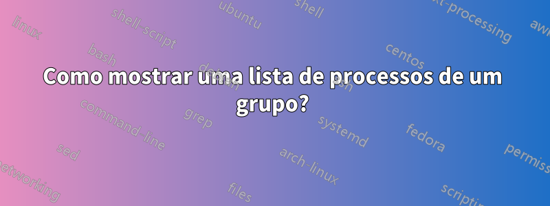 Como mostrar uma lista de processos de um grupo?