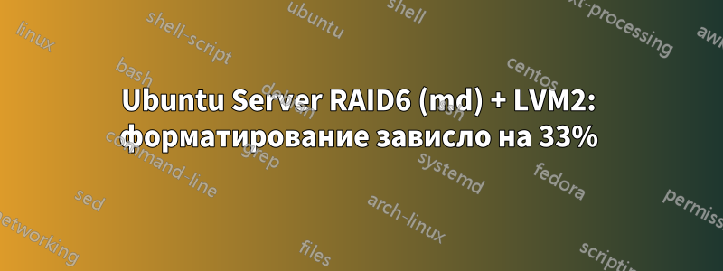 Ubuntu Server RAID6 (md) + LVM2: форматирование зависло на 33%