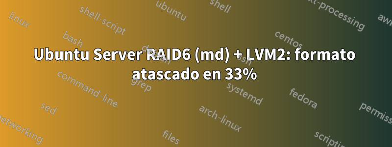 Ubuntu Server RAID6 (md) + LVM2: formato atascado en 33%