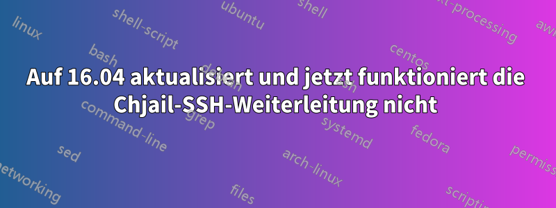 Auf 16.04 aktualisiert und jetzt funktioniert die Chjail-SSH-Weiterleitung nicht