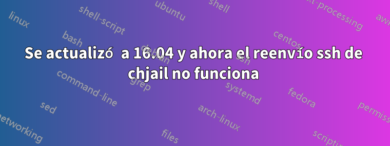 Se actualizó a 16.04 y ahora el reenvío ssh de chjail no funciona