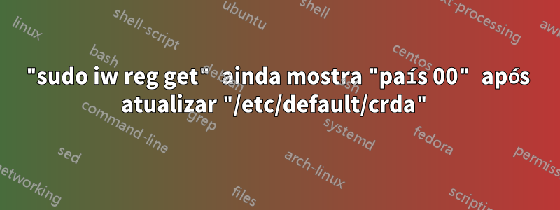 "sudo iw reg get" ainda mostra "país 00" após atualizar "/etc/default/crda"