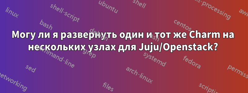 Могу ли я развернуть один и тот же Charm на нескольких узлах для Juju/Openstack?