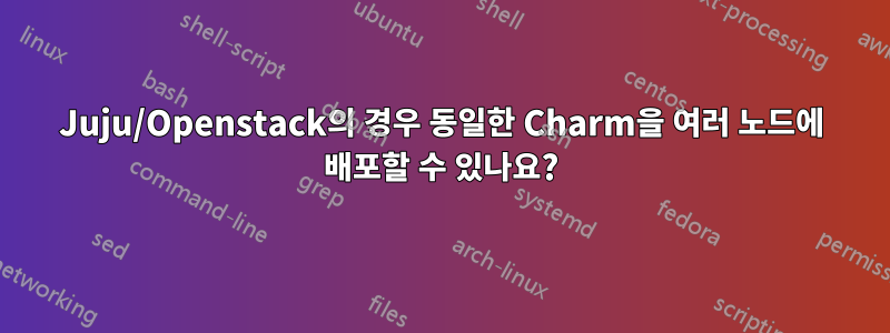 Juju/Openstack의 경우 동일한 Charm을 여러 노드에 배포할 수 있나요?