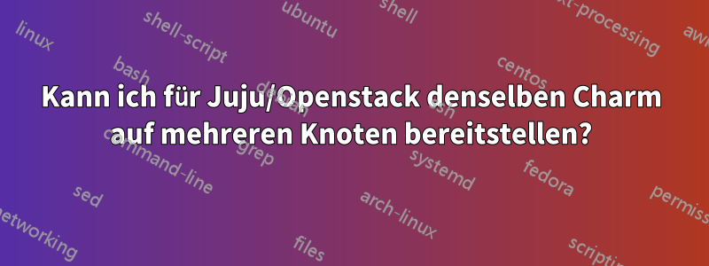 Kann ich für Juju/Openstack denselben Charm auf mehreren Knoten bereitstellen?